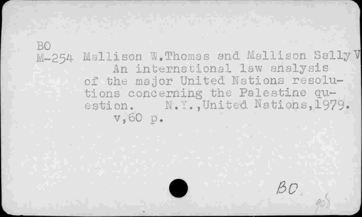 ﻿M-254 Mallison W.Thomas and. Mallison Sally An international law analysis of the major United. Nations resolutions concerning the Palestine question. N. ,United. Nations,1979-v,60 p.